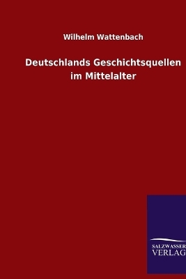 Deutschlands Geschichtsquellen im Mittelalter - Wilhelm Wattenbach