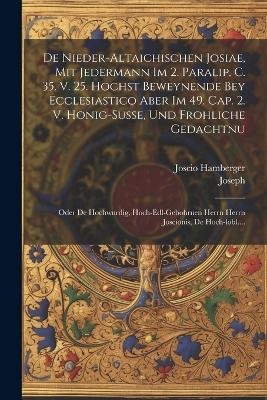 De Nieder-altaichischen Josiae, Mit Jedermann Im 2. Paralip. C. 35. V. 25. Hochst Beweynende Bey Ecclesiastico Aber Im 49. Cap. 2. V. Honig-susse, Und Frohliche Gedachtnu