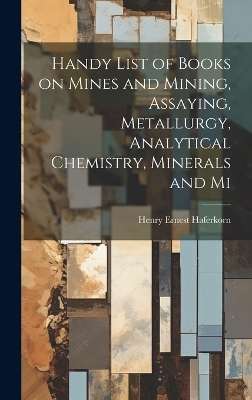 Handy List of Books on Mines and Mining, Assaying, Metallurgy, Analytical Chemistry, Minerals and Mi