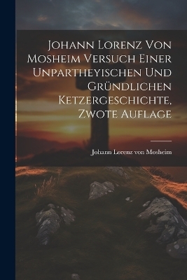 Johann Lorenz von Mosheim Versuch Einer Unpartheyischen und Gründlichen Ketzergeschichte, zwote Auflage