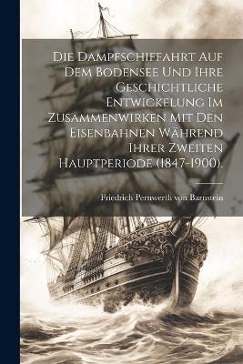 Die Dampfschiffahrt auf dem Bodensee und ihre geschichtliche Entwickelung im Zusammenwirken mit den Eisenbahnen während ihrer zweiten Hauptperiode (1847-1900).