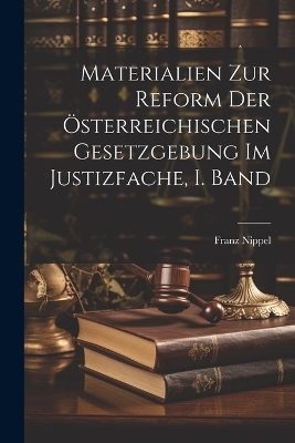 Materialien zur Reform der &Ouml;sterreichischen Gesetzgebung im Justizfache, I. Band - Franz Nippel