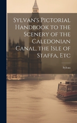 Sylvan's Pictorial Handbook to the Scenery of the Caledonian Canal, the Isle of Staffa, Etc