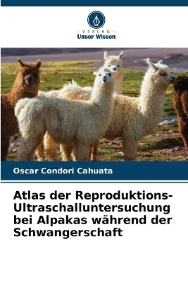 Atlas der Reproduktions-Ultraschalluntersuchung bei Alpakas w&auml;hrend der Schwangerschaft - Oscar Condori Cahuata