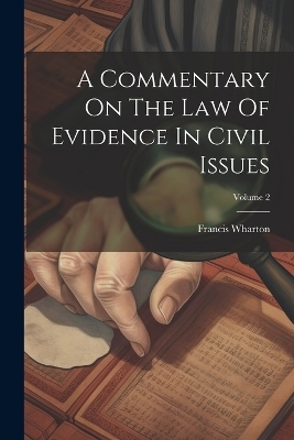 A Commentary On The Law Of Evidence In Civil Issues; Volume 2 - Francis Wharton