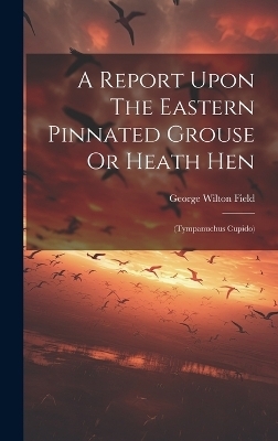 A Report Upon The Eastern Pinnated Grouse Or Heath Hen - George Wilton Field