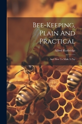 Bee-keeping, Plain And Practical - Alfred Rusbridge
