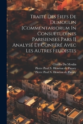 Trait&eacute; Des Fiefs De Dumoulin [commentariorum In Consuetudines Parisienses Pars I] Analys&eacute; Et Conf&eacute;r&eacute; Avec Les Autres Feudistes - 
