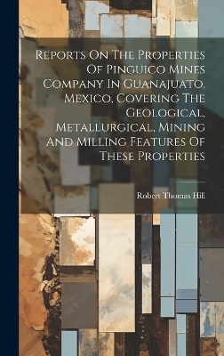 Reports On The Properties Of Pinguico Mines Company In Guanajuato, Mexico, Covering The Geological, Metallurgical, Mining And Milling Features Of These Properties - Robert Thomas Hill