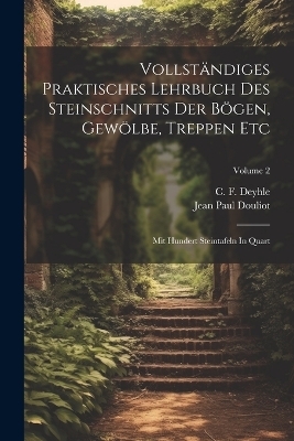 Vollst&auml;ndiges Praktisches Lehrbuch Des Steinschnitts Der B&ouml;gen, Gew&ouml;lbe, Treppen Etc - Jean Paul Douliot