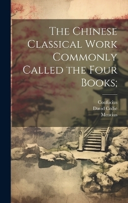 The Chinese Classical Work Commonly Called the Four Books; - Confucius Confucius, Mencius Mencius, David Collie