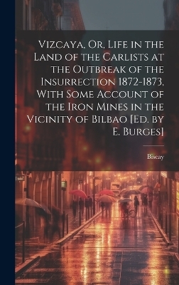 Vizcaya, Or, Life in the Land of the Carlists at the Outbreak of the Insurrection 1872-1873, With Some Account of the Iron Mines in the Vicinity of Bilbao [Ed. by E. Burges]