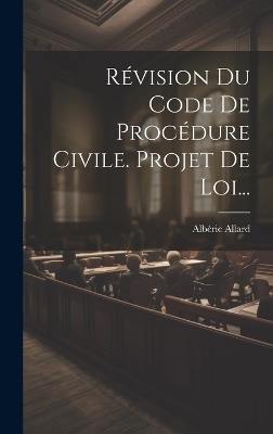 R&eacute;vision Du Code De Proc&eacute;dure Civile. Projet De Loi... - Alb&eacute;ric Allard