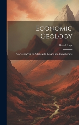 Economic Geology; or, Geology in Its Relations to the Arts and Manufactures - David Page