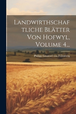 Landwirthschaftliche Bl&auml;tter Von Hofwyl, Volume 4... - Philipp-Emanuel Von Fellenberg