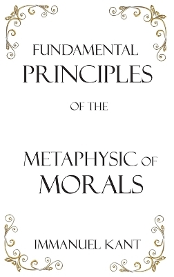 Fundamental Principles of the Metaphysic of Morals - Immanuel Kant