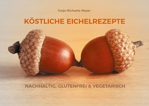 K&Ouml;STLICHE EICHELREZEPTE - Tanja Michaela Meyer