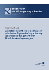 Grundlagen zur thermo-mechanisch induzierten Eigenschaftsgradierung von ausscheidungsh&auml;rtbaren Aluminiumknetlegierungen - Emad Scharifi Arab