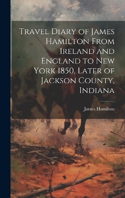 Travel Diary of James Hamilton From Ireland and England to New York 1850, Later of Jackson County, Indiana - James Hamilton