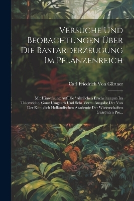 Versuche Und Beobachtungen &Uuml;ber Die Bastarderzeugung Im Pflanzenreich - Carl Friedrich Von G&auml;rtner