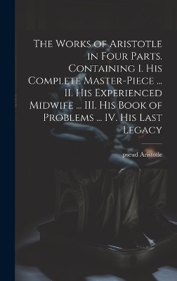 The Works of Aristotle in Four Parts. Containing I. His Complete Master-piece ... II. His Experienced Midwife ... III. His Book of Problems ... IV. His Last Legacy - Pseud Aristotle
