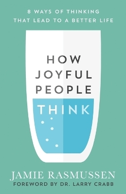 How Joyful People Think – 8 Ways of Thinking That Lead to a Better Life - Jamie Rasmussen, Larry Crabb
