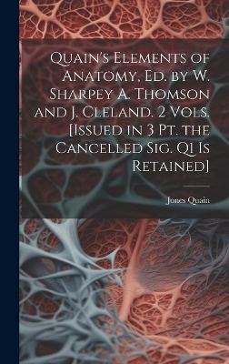Quain's Elements of Anatomy, Ed. by W. Sharpey A. Thomson and J. Cleland. 2 Vols. [Issued in 3 Pt. the Cancelled Sig. Q1 Is Retained] - Jones Quain