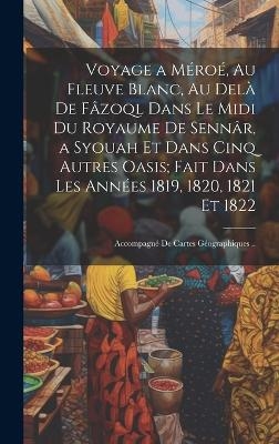 Voyage a Méroé, Au Fleuve Blanc, Au Delà De Fâzoql Dans Le Midi Du Royaume De Sennâr, a Syouah Et Dans Cinq Autres Oasis; Fait Dans Les Années 1819, 1820, 1821 Et 1822