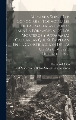 Memoria Sobre Los Conocimientos Actuales De Las Materias Propias Para La Formaci&oacute;n De Los Morteros Y Argamasas Calc&aacute;reas Que Se Emplean En La Construcci&oacute;n De Las Obras Civiles E Hidr&aacute;ulicas... - Mariano Del Rio