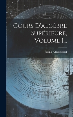 Cours D'algèbre Supérieure, Volume 1... - Joseph-Alfred Serret