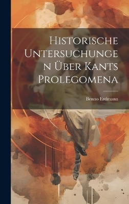 Historische Untersuchungen &Uuml;ber Kants Prolegomena - Benno Erdmann