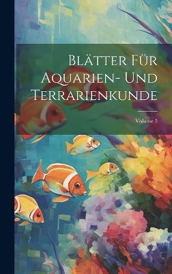 Blätter Für Aquarien- Und Terrarienkunde; Volume 5
