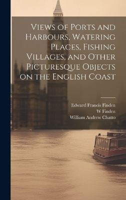 Views of Ports and Harbours, Watering Places, Fishing Villages, and Other Picturesque Objects on the English Coast - Edward Francis Finden, William Andrew Chatto, W 1787-1852 Finden