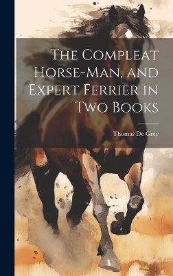 The Compleat Horse-man, and Expert Ferrier in two Books - Thomas De Grey