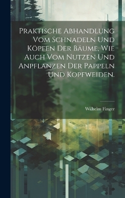 Praktische Abhandlung vom Schnadeln und K&ouml;pfen der B&auml;ume, wie auch vom Nutzen und Anpflanzen der Pappeln und Kopfweiden. - Wilhelm Finger