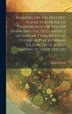 Remarks On the History, Cause and Mode of Transmission of Yellow Fever and the Occurrence of Similar Types of Fatal Fevers in Places Where Yellow Fever Is Not Known to Have Existed