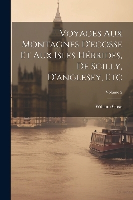 Voyages Aux Montagnes D'ecosse Et Aux Isles H&eacute;brides, De Scilly, D'anglesey, Etc; Volume 2 - William Coxe