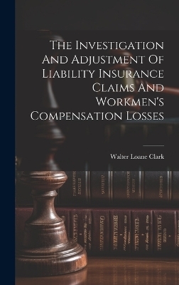 The Investigation And Adjustment Of Liability Insurance Claims And Workmen's Compensation Losses - Walter Loane Clark
