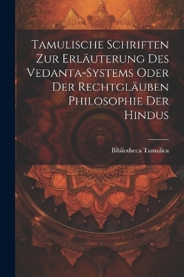 Tamulische Schriften zur Erl&auml;uterung des Vedanta-Systems oder der Rechtgl&auml;uben Philosophie der Hindus - Bibliotheca Tamulica