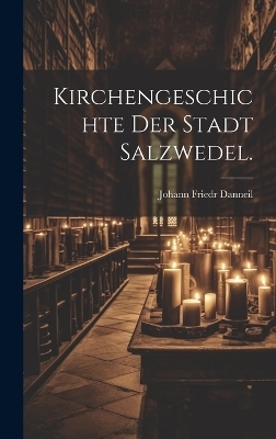 Kirchengeschichte der Stadt Salzwedel. - Johann Friedr Danneil