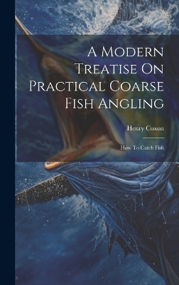 A Modern Treatise On Practical Coarse Fish Angling - Henry Coxon