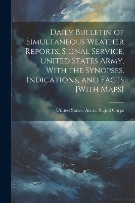 Daily Bulletin of Simultaneous Weather Reports, Signal Service, United States Army, With the Synopses, Indications, and Facts [With Maps] - 