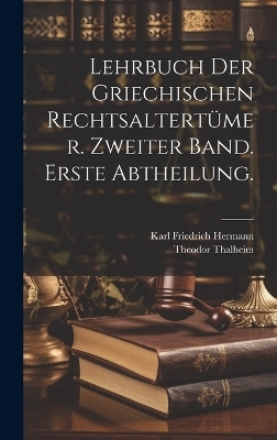 Lehrbuch der Griechischen Rechtsaltert&uuml;mer. Zweiter Band. Erste Abtheilung. - Karl Friedrich Hermann, Theodor Thalheim