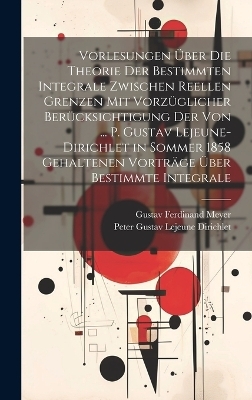 Vorlesungen Über Die Theorie Der Bestimmten Integrale Zwischen Reellen Grenzen Mit Vorzüglicher Berücksichtigung Der Von ... P. Gustav Lejeune-Dirichlet in Sommer 1858 Gehaltenen Vorträge Über Bestimmte Integrale