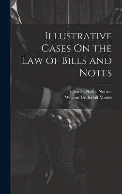 Illustrative Cases On the Law of Bills and Notes - William Underhill Moore, Charles Phelps Norton
