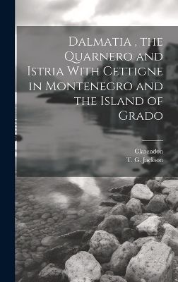 Dalmatia, the Quarnero and Istria With Cettigne in Montenegro and the Island of Grado - T G Jackson