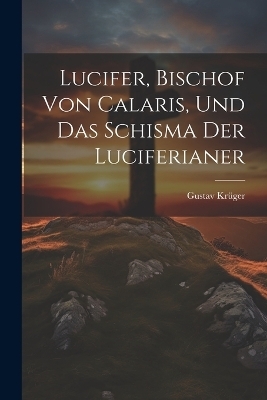 Lucifer, Bischof Von Calaris, Und Das Schisma Der Luciferianer - Gustav Kr&uuml;ger