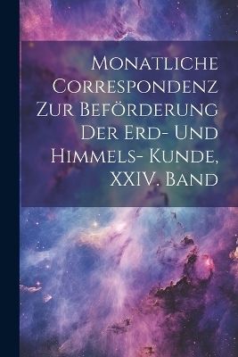 Monatliche Correspondenz zur Beförderung der Erd- und Himmels- Kunde, XXIV. Band