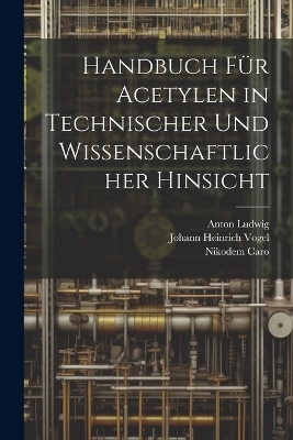 Handbuch F&uuml;r Acetylen in Technischer Und Wissenschaftlicher Hinsicht - Johann Heinrich Vogel, Nikodem Caro, Anton Ludwig