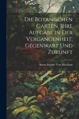 Die Botanischen Garten, Ihre Aufgabe in Der Vergangenheit, Gegenwart Und Zukunft - Anton Kerner Von Marilaun